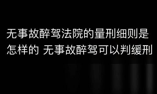 无事故醉驾法院的量刑细则是怎样的 无事故醉驾可以判缓刑吗