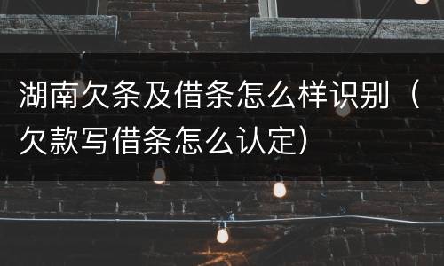 湖南欠条及借条怎么样识别（欠款写借条怎么认定）