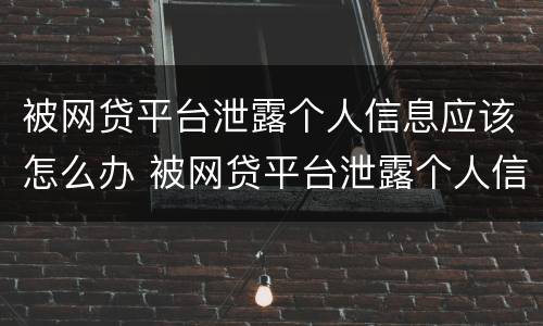被网贷平台泄露个人信息应该怎么办 被网贷平台泄露个人信息应该怎么办理