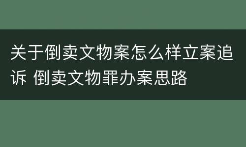 关于倒卖文物案怎么样立案追诉 倒卖文物罪办案思路