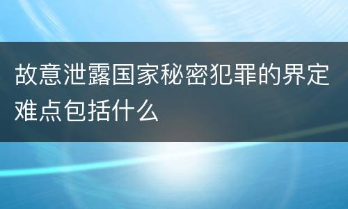 故意泄露国家秘密犯罪的界定难点包括什么