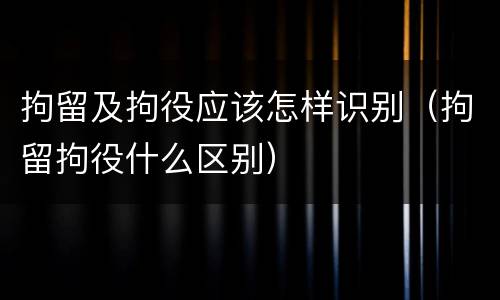 拘留及拘役应该怎样识别（拘留拘役什么区别）