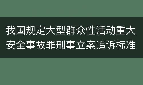 我国规定大型群众性活动重大安全事故罪刑事立案追诉标准是怎么样规定