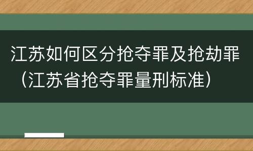 江苏如何区分抢夺罪及抢劫罪（江苏省抢夺罪量刑标准）