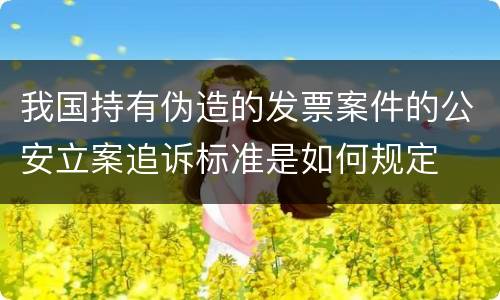 我国持有伪造的发票案件的公安立案追诉标准是如何规定