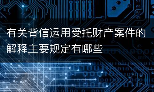 有关背信运用受托财产案件的解释主要规定有哪些