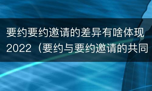 要约要约邀请的差异有啥体现2022（要约与要约邀请的共同点）