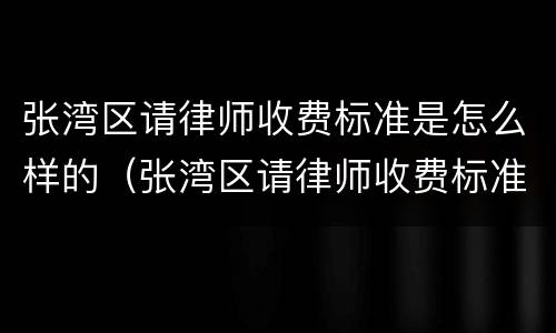 张湾区请律师收费标准是怎么样的（张湾区请律师收费标准是怎么样的呀）