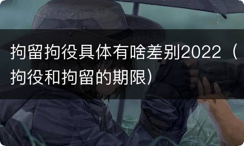 拘留拘役具体有啥差别2022（拘役和拘留的期限）
