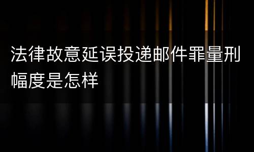 法律故意延误投递邮件罪量刑幅度是怎样