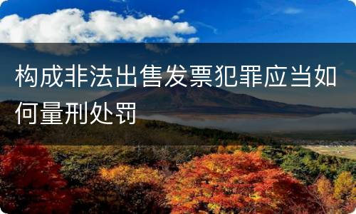 构成非法出售发票犯罪应当如何量刑处罚
