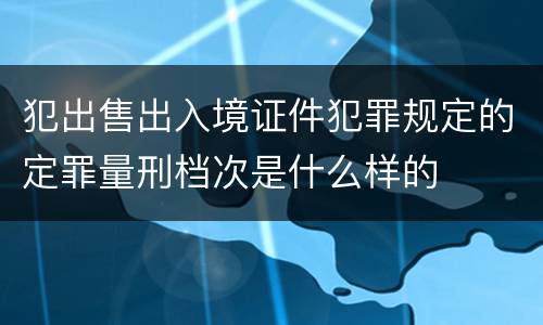 犯出售出入境证件犯罪规定的定罪量刑档次是什么样的