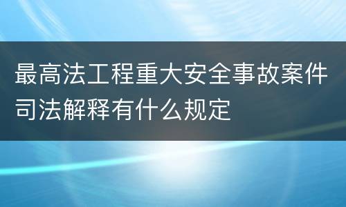 最高法工程重大安全事故案件司法解释有什么规定