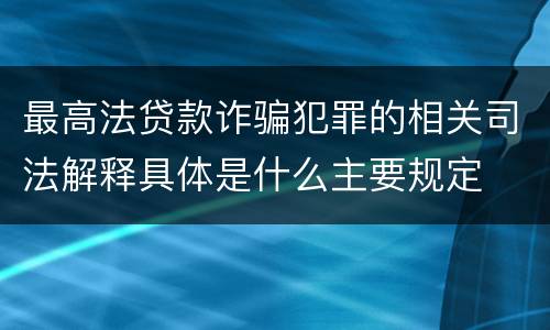 最高法贷款诈骗犯罪的相关司法解释具体是什么主要规定