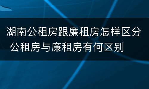 湖南公租房跟廉租房怎样区分 公租房与廉租房有何区别