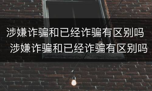 涉嫌诈骗和已经诈骗有区别吗 涉嫌诈骗和已经诈骗有区别吗