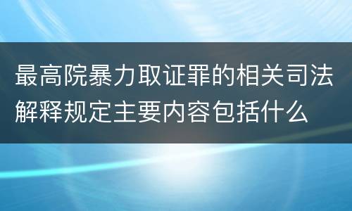最高院暴力取证罪的相关司法解释规定主要内容包括什么
