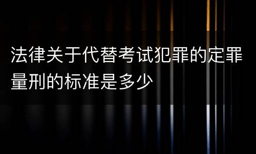 法律关于代替考试犯罪的定罪量刑的标准是多少