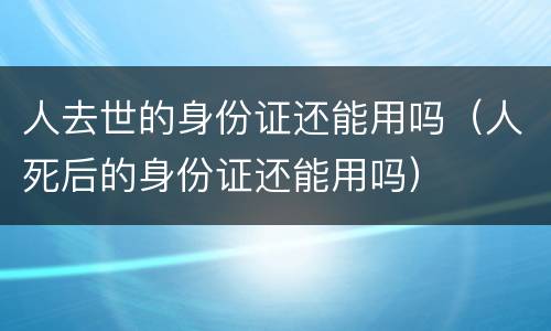 人去世的身份证还能用吗（人死后的身份证还能用吗）