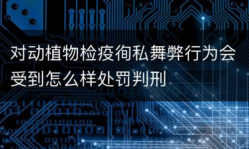 对动植物检疫徇私舞弊行为会受到怎么样处罚判刑