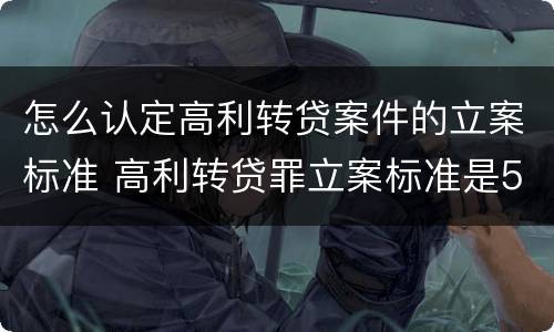 怎么认定高利转贷案件的立案标准 高利转贷罪立案标准是5万,这个怎么鉴定
