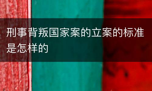 刑事背叛国家案的立案的标准是怎样的