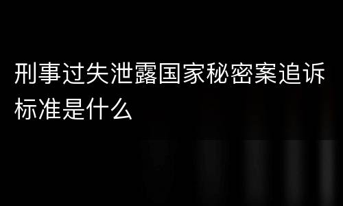 刑事过失泄露国家秘密案追诉标准是什么