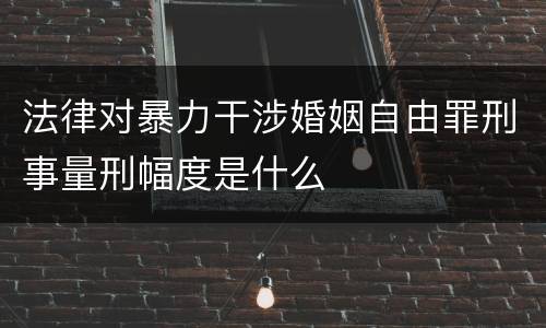 法律对暴力干涉婚姻自由罪刑事量刑幅度是什么