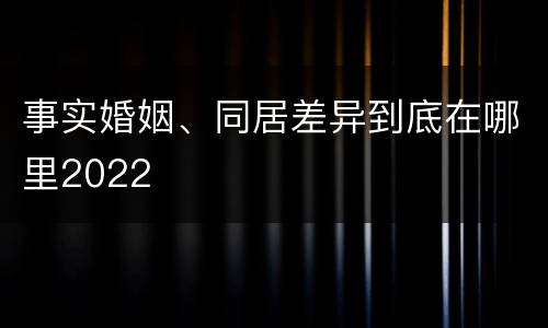 事实婚姻、同居差异到底在哪里2022