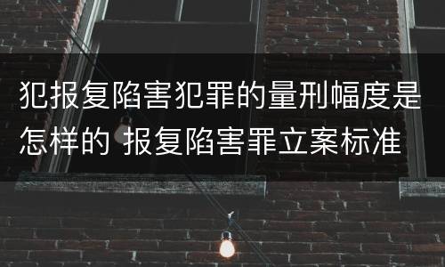 犯报复陷害犯罪的量刑幅度是怎样的 报复陷害罪立案标准