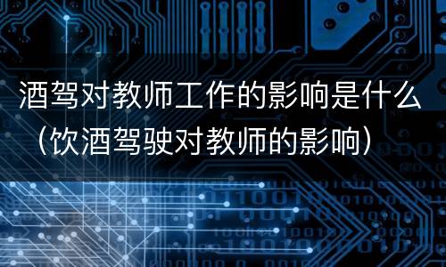 酒驾对教师工作的影响是什么（饮酒驾驶对教师的影响）