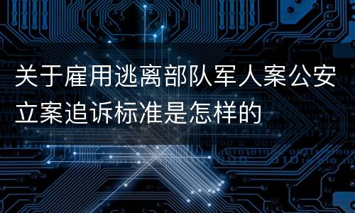 关于雇用逃离部队军人案公安立案追诉标准是怎样的