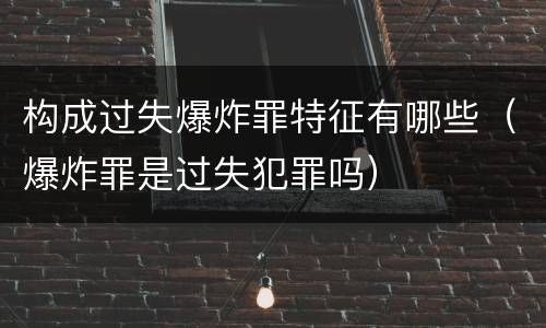 构成过失爆炸罪特征有哪些（爆炸罪是过失犯罪吗）