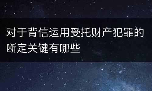 对于背信运用受托财产犯罪的断定关键有哪些