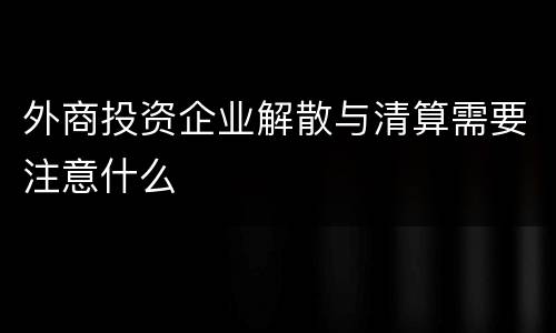 外商投资企业解散与清算需要注意什么