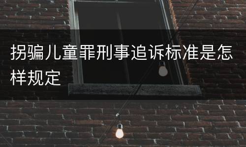 拐骗儿童罪刑事追诉标准是怎样规定