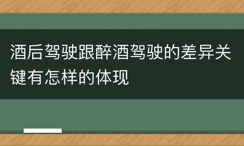 酒后驾驶跟醉酒驾驶的差异关键有怎样的体现