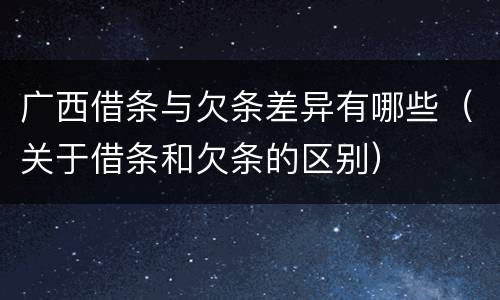 广西借条与欠条差异有哪些（关于借条和欠条的区别）