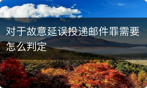 对于故意延误投递邮件罪需要怎么判定