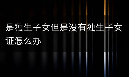 是独生子女但是没有独生子女证怎么办