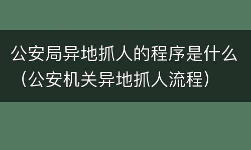 公安局异地抓人的程序是什么（公安机关异地抓人流程）
