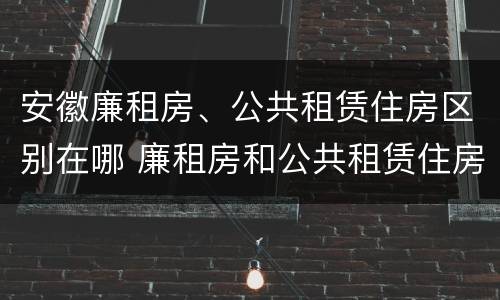 安徽廉租房、公共租赁住房区别在哪 廉租房和公共租赁住房有什么区别