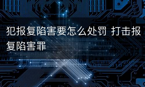 犯报复陷害要怎么处罚 打击报复陷害罪