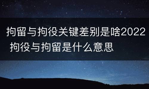 拘留与拘役关键差别是啥2022 拘役与拘留是什么意思