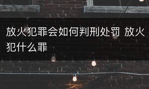 放火犯罪会如何判刑处罚 放火犯什么罪