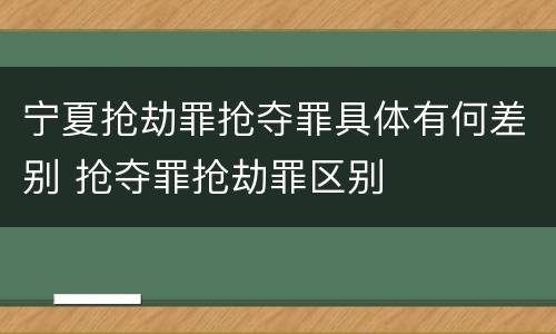 宁夏抢劫罪抢夺罪具体有何差别 抢夺罪抢劫罪区别