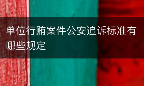单位行贿案件公安追诉标准有哪些规定