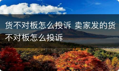 货不对板怎么投诉 卖家发的货不对板怎么投诉