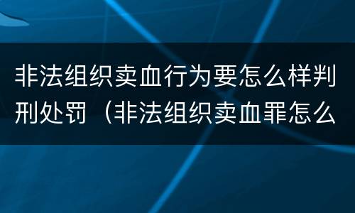 非法组织卖血行为要怎么样判刑处罚（非法组织卖血罪怎么判）