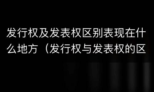 发行权及发表权区别表现在什么地方（发行权与发表权的区别）